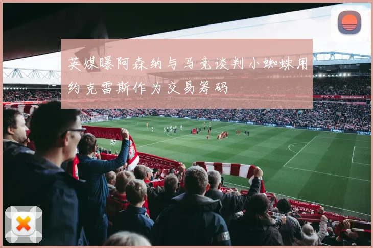 英媒曝阿森纳与马竞谈判小蜘蛛用约克雷斯作为交易筹码