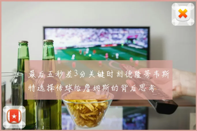 最后五秒差3分关键时刻德隆蒂韦斯特选择传球给詹姆斯的背后思考