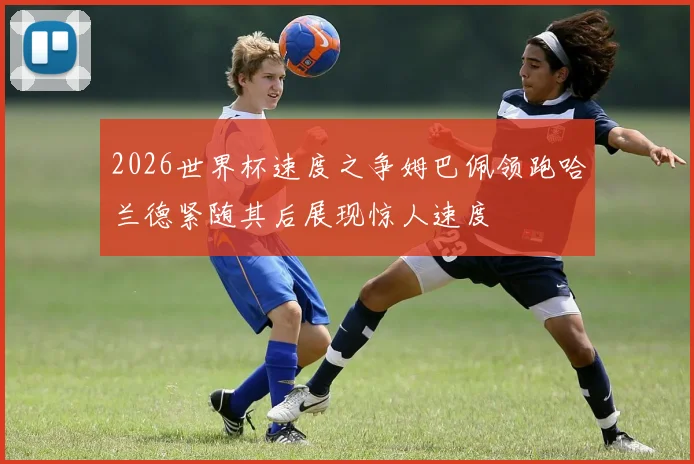 2026世界杯速度之争姆巴佩领跑哈兰德紧随其后展现惊人速度